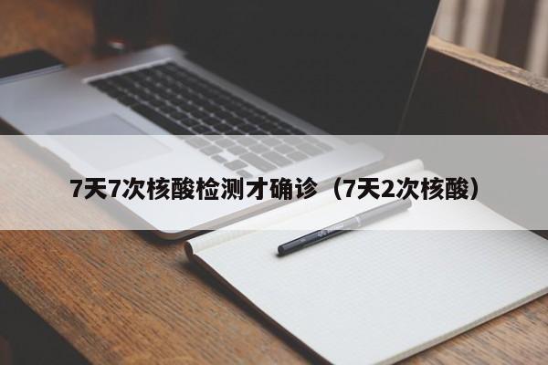 7天7次核酸检测才确诊（7天2次核酸）