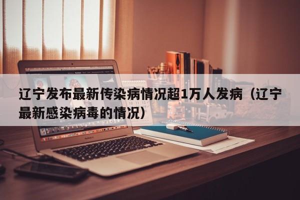 辽宁发布最新传染病情况超1万人发病（辽宁最新感染病毒的情况）