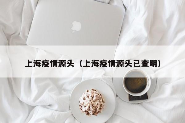 上海疫情源头（上海疫情源头已查明）