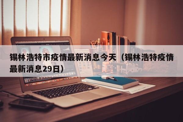 锡林浩特市疫情最新消息今天（锡林浩特疫情最新消息29日）