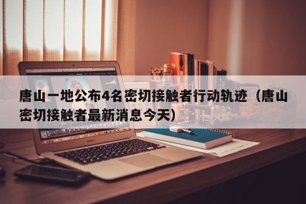唐山一地公布4名密切接触者行动轨迹（唐山密切接触者最新消息今天）