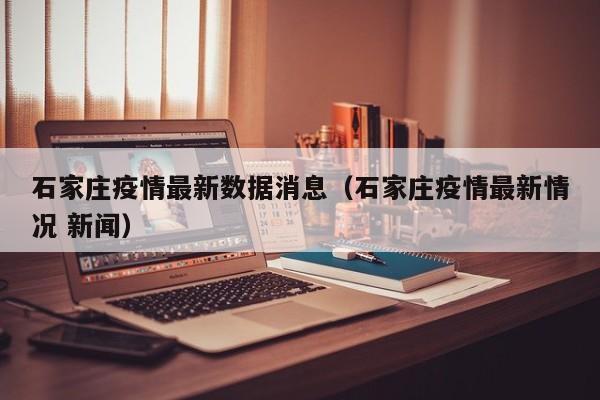 石家庄疫情最新数据消息（石家庄疫情最新情况 新闻）