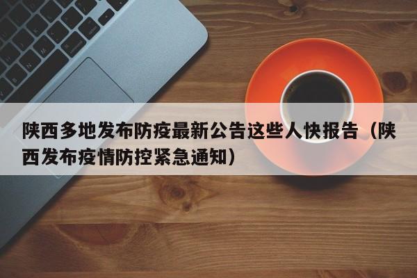 陕西多地发布防疫最新公告这些人快报告（陕西发布疫情防控紧急通知）