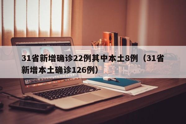 31省新增确诊22例其中本土8例（31省新增本土确诊126例）