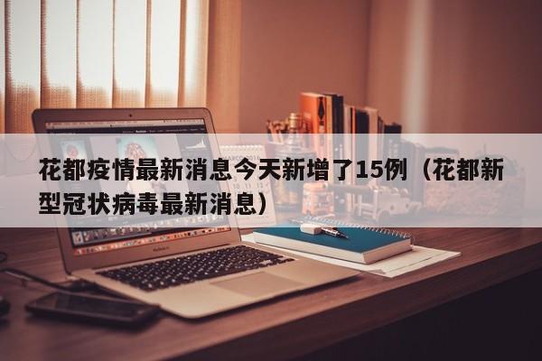 花都疫情最新消息今天新增了15例（花都新型冠状病毒最新消息）
