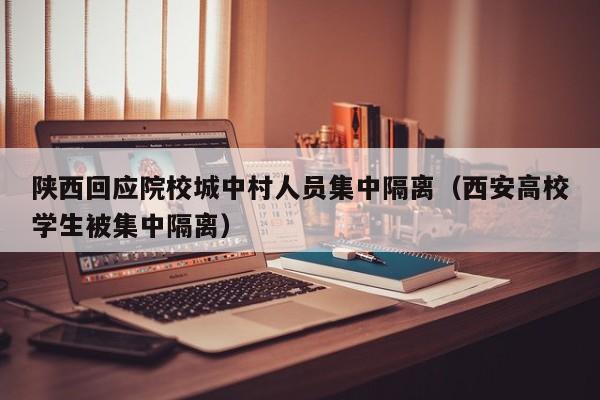 陕西回应院校城中村人员集中隔离（西安高校学生被集中隔离）