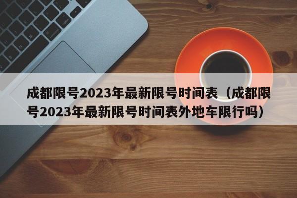 成都限号2023年最新限号时间表（成都限号2023年最新限号时间表外地车限行吗）