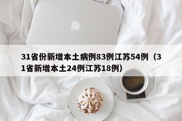 31省份新增本土病例83例江苏54例（31省新增本土24例江苏18例）