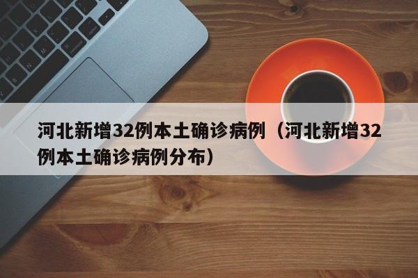 河北新增32例本土确诊病例（河北新增32例本土确诊病例分布）