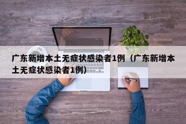 广东新增本土无症状感染者1例（广东新增本土无症状感染者1例）