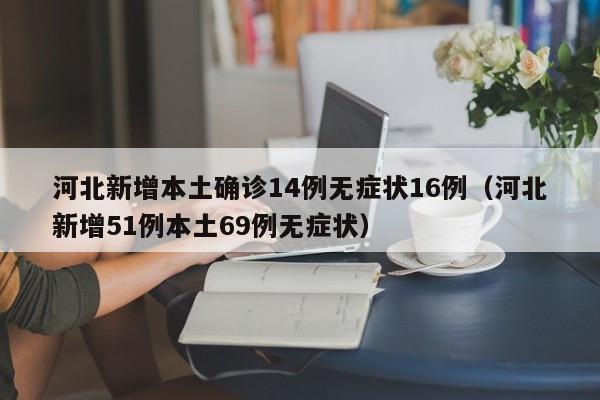 河北新增本土确诊14例无症状16例（河北新增51例本土69例无症状）