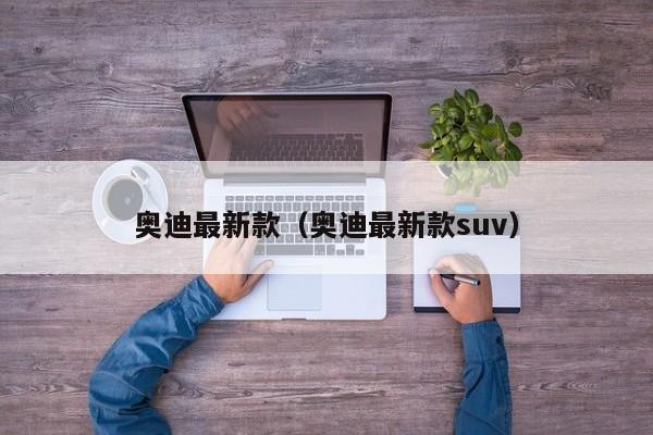 奥迪最新款（奥迪最新款suv）