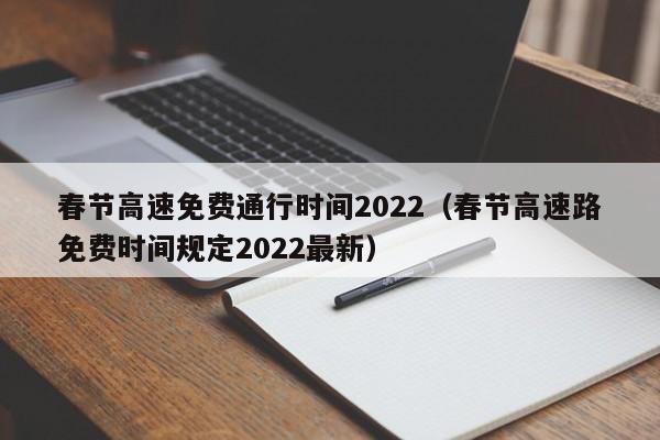 春节高速免费通行时间2022（春节高速路免费时间规定2022最新）