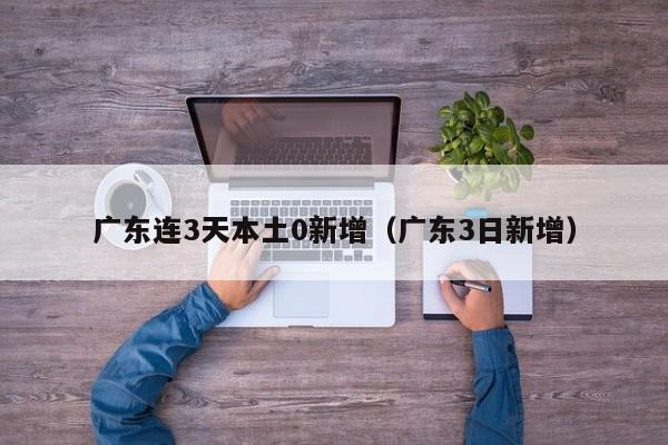广东连3天本土0新增（广东3日新增）