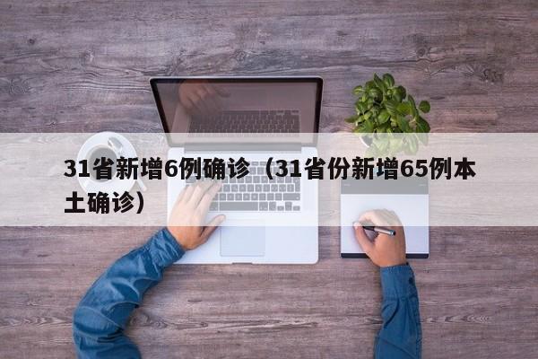 31省新增6例确诊（31省份新增65例本土确诊）