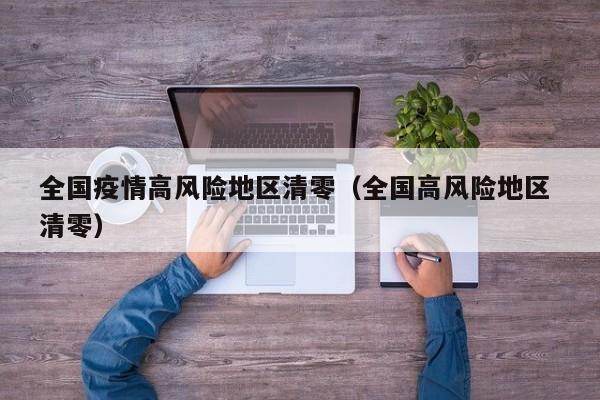 全国疫情高风险地区清零（全国高风险地区 清零）