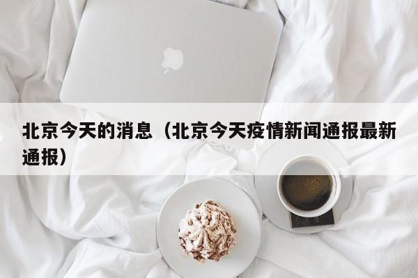 北京今天的消息（北京今天疫情新闻通报最新通报）