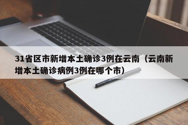 31省区市新增本土确诊3例在云南（云南新增本土确诊病例3例在哪个市）