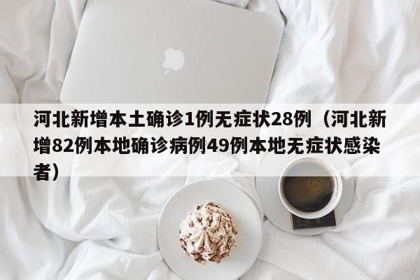 河北新增本土确诊1例无症状28例（河北新增82例本地确诊病例49例本地无症状感染者）