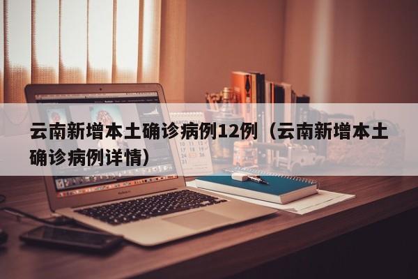 云南新增本土确诊病例12例（云南新增本土确诊病例详情）