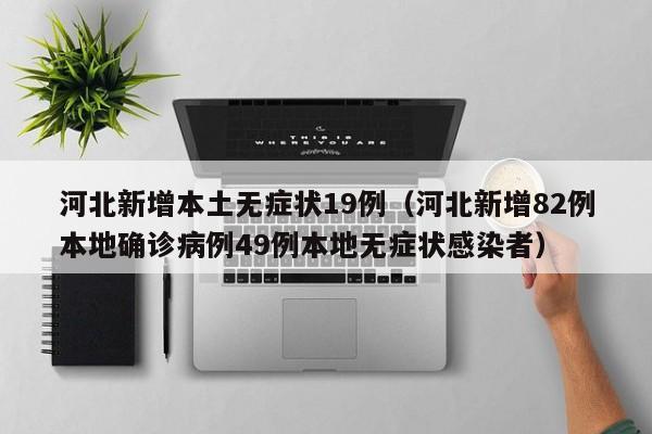 河北新增本土无症状19例（河北新增82例本地确诊病例49例本地无症状感染者）
