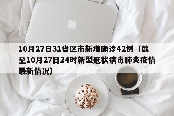 10月27日31省区市新增确诊42例（截至10月27日24时新型冠状病毒肺炎疫情最新情况）