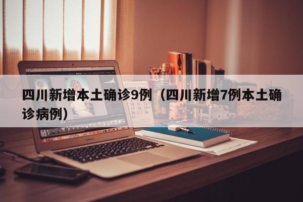 四川新增本土确诊9例（四川新增7例本土确诊病例）