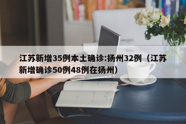 江苏新增35例本土确诊:扬州32例（江苏新增确诊50例48例在扬州）
