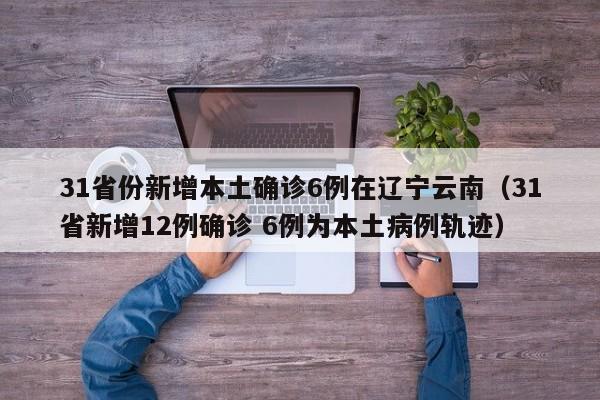 31省份新增本土确诊6例在辽宁云南（31省新增12例确诊 6例为本土病例轨迹）