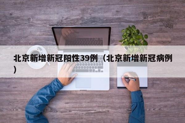 北京新增新冠阳性39例（北京新增新冠病例）