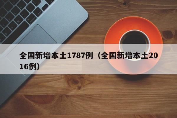 全国新增本土1787例（全国新增本土2016例）