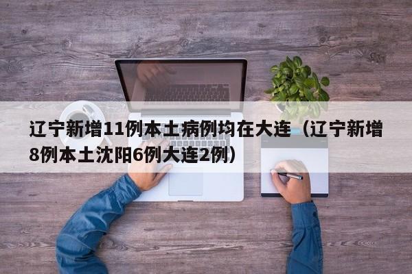 辽宁新增11例本土病例均在大连（辽宁新增8例本土沈阳6例大连2例）