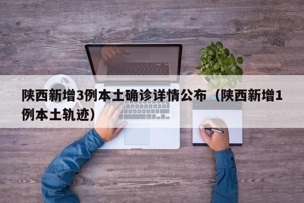 陕西新增3例本土确诊详情公布（陕西新增1例本土轨迹）