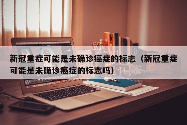 新冠重症可能是未确诊癌症的标志（新冠重症可能是未确诊癌症的标志吗）