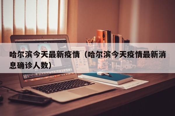 哈尔滨今天最新疫情（哈尔滨今天疫情最新消息确诊人数）