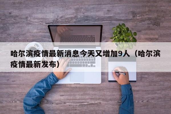 哈尔滨疫情最新消息今天又增加9人（哈尔滨疫情最新发布）