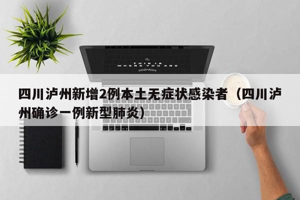 四川泸州新增2例本土无症状感染者（四川泸州确诊一例新型肺炎）
