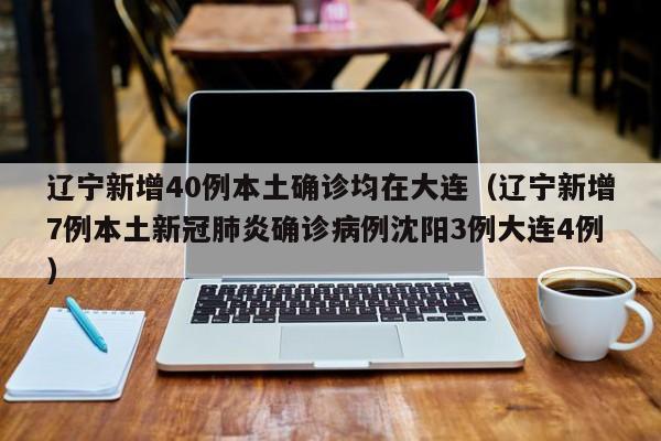 辽宁新增40例本土确诊均在大连（辽宁新增7例本土新冠肺炎确诊病例沈阳3例大连4例）