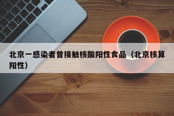 北京一感染者曾接触核酸阳性食品（北京核算阳性）