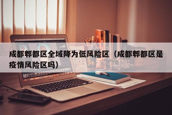 成都郫都区全域降为低风险区（成都郫都区是疫情风险区吗）