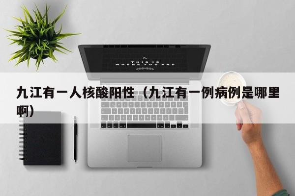 九江有一人核酸阳性（九江有一例病例是哪里啊）