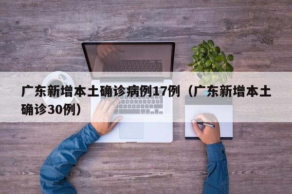 广东新增本土确诊病例17例（广东新增本土确诊30例）