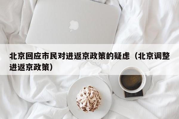 北京回应市民对进返京政策的疑虑（北京调整进返京政策）