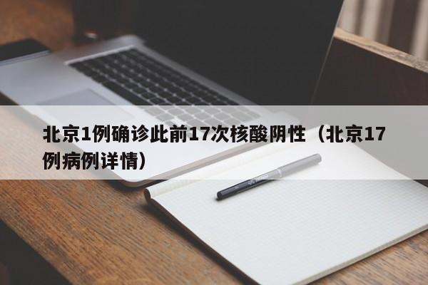 北京1例确诊此前17次核酸阴性（北京17例病例详情）