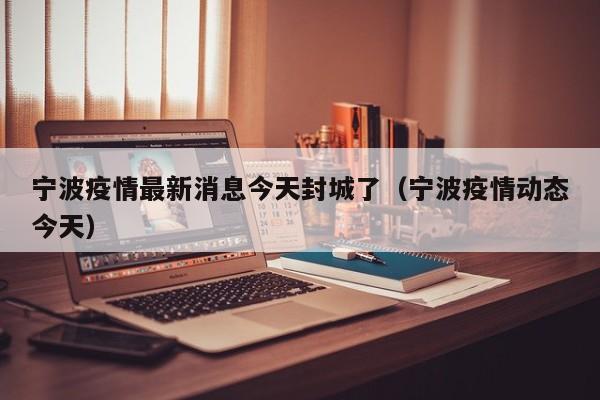 宁波疫情最新消息今天封城了（宁波疫情动态今天）