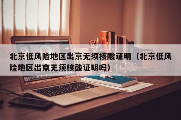 北京低风险地区出京无须核酸证明（北京低风险地区出京无须核酸证明吗）