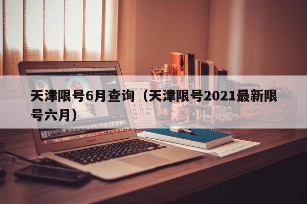 天津限号6月查询（天津限号2021最新限号六月）