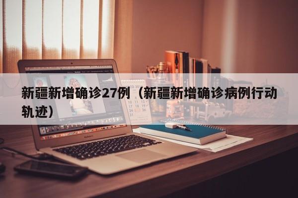 新疆新增确诊27例（新疆新增确诊病例行动轨迹）