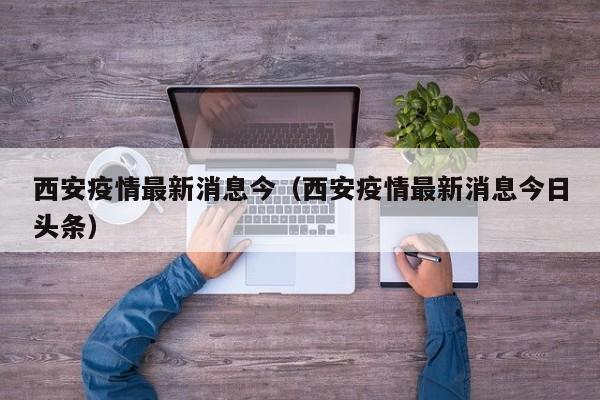 西安疫情最新消息今（西安疫情最新消息今日头条）