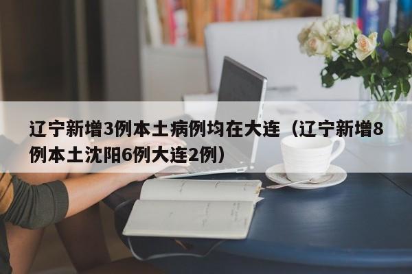 辽宁新增3例本土病例均在大连（辽宁新增8例本土沈阳6例大连2例）